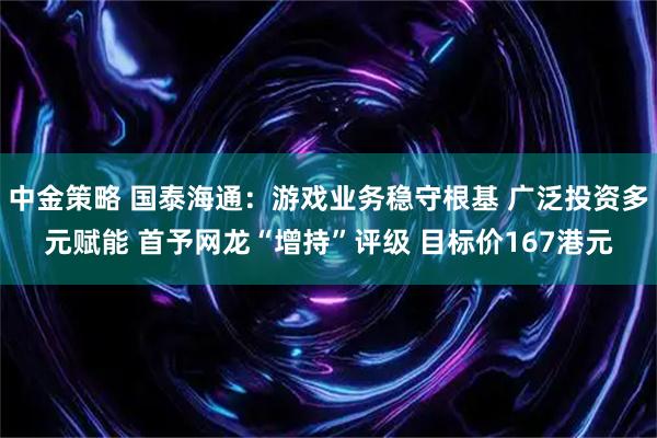 中金策略 国泰海通：游戏业务稳守根基 广泛投资多元赋能 首予网龙“增持”评级 目标价167港元