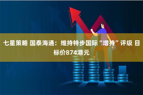 七星策略 国泰海通：维持特步国际“增持”评级 目标价874港元