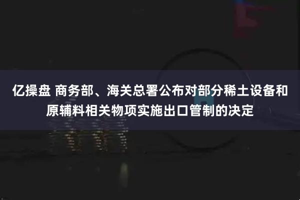 亿操盘 商务部、海关总署公布对部分稀土设备和原辅料相关物项实施出口管制的决定