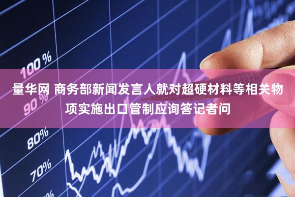 量华网 商务部新闻发言人就对超硬材料等相关物项实施出口管制应询答记者问