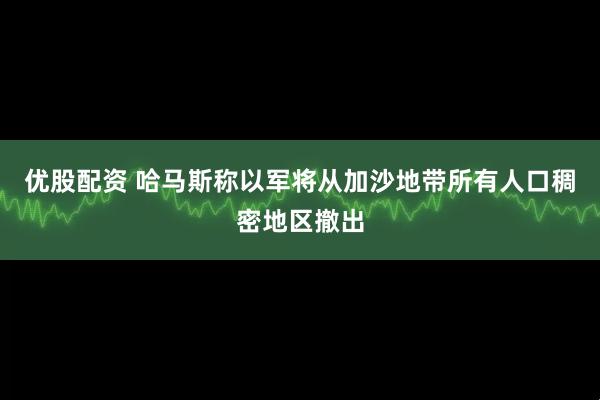 优股配资 哈马斯称以军将从加沙地带所有人口稠密地区撤出