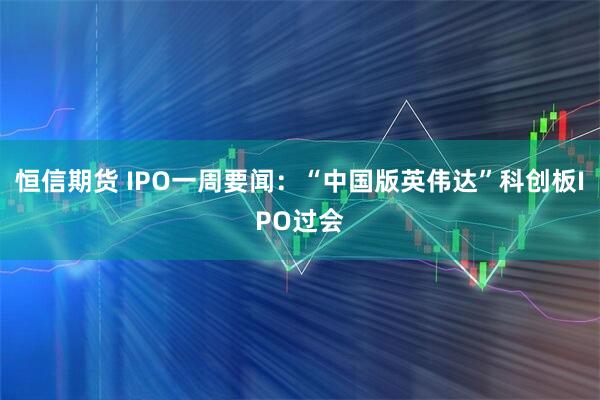 恒信期货 IPO一周要闻：“中国版英伟达”科创板IPO过会