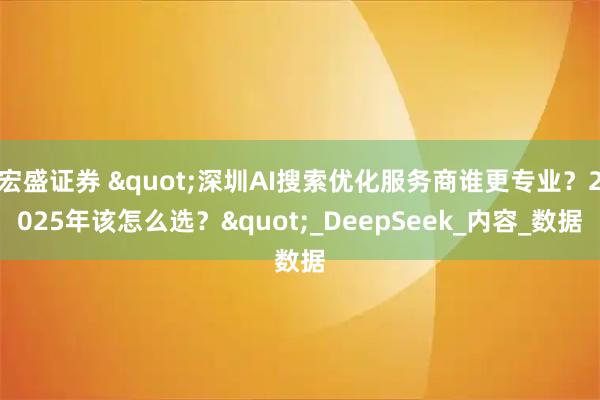 宏盛证券 "深圳AI搜索优化服务商谁更专业？2025年该怎么选？"_DeepSeek_内容_数据