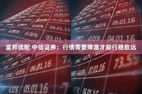 富邦优配 中信证券：行情需要降温才能行稳致远