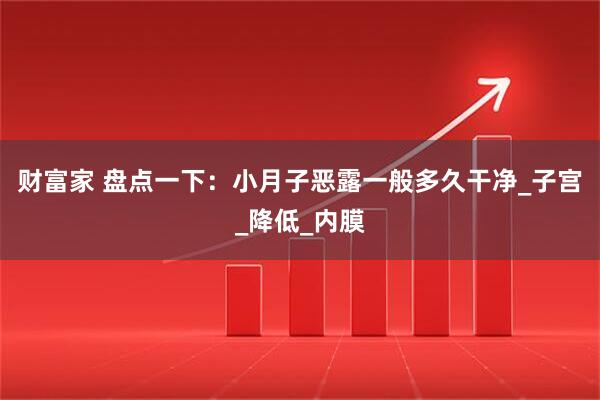 财富家 盘点一下：小月子恶露一般多久干净_子宫_降低_内膜