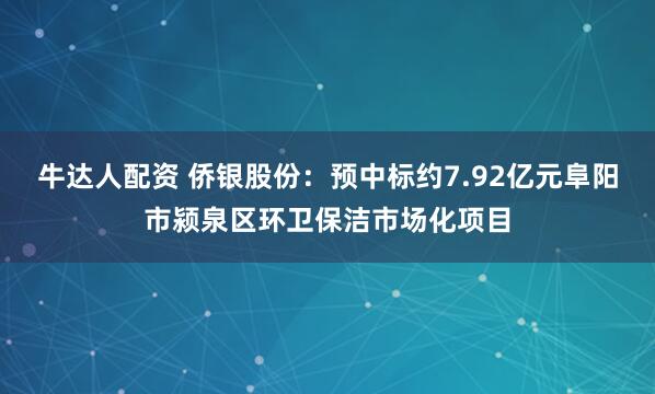 牛达人配资 侨银股份：预中标约7.92亿元阜阳市颍泉区环卫保洁市场化项目