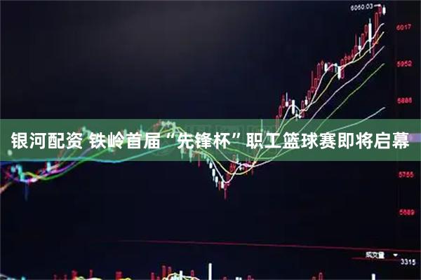银河配资 铁岭首届“先锋杯”职工篮球赛即将启幕