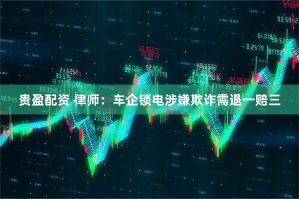贵盈配资 律师：车企锁电涉嫌欺诈需退一赔三