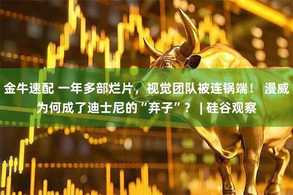 金牛速配 一年多部烂片，视觉团队被连锅端！ 漫威为何成了迪士尼的“弃子”？ | 硅谷观察