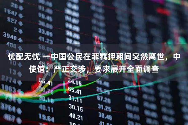 优配无忧 一中国公民在菲羁押期间突然离世，中使馆：严正交涉，要求展开全面调查