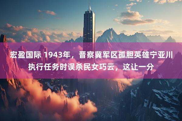 宏盈国际 1943年，晋察冀军区孤胆英雄宁亚川执行任务时误杀民女巧云，这让一分