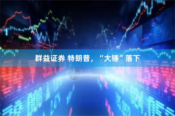 群益证券 特朗普，“大锤”落下
