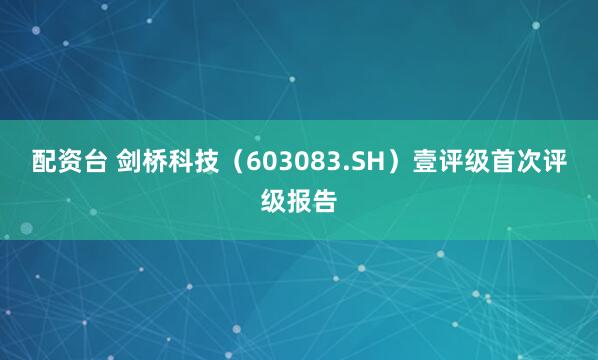 配资台 剑桥科技（603083.SH）壹评级首次评级报告