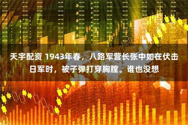 天宇配资 1943年春，八路军营长张中如在伏击日军时，被子弹打穿胸膛。谁也没想