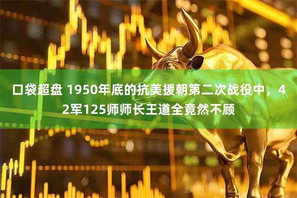 口袋超盘 1950年底的抗美援朝第二次战役中，42军125师师长王道全竟然不顾