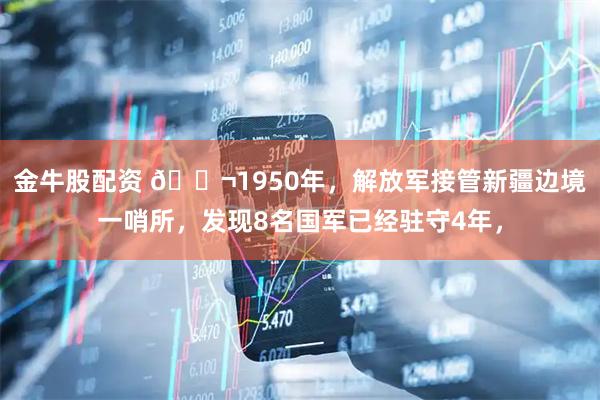 金牛股配资 🌬1950年，解放军接管新疆边境一哨所，发现8名国军已经驻守4年，