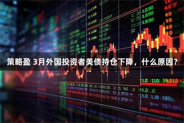 策略盈 3月外国投资者美债持仓下降，什么原因？