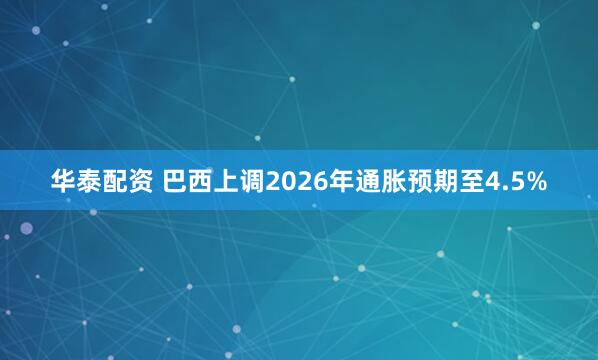 华泰配资 巴西上调2026年通胀预期至4.5%
