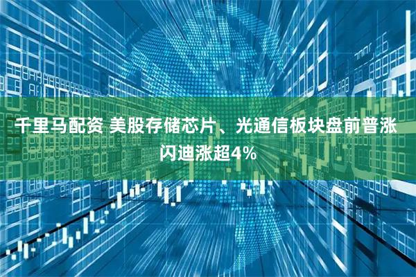 千里马配资 美股存储芯片、光通信板块盘前普涨 闪迪涨超4%
