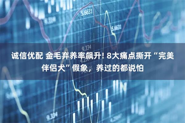 诚信优配 金毛弃养率飙升! 8大痛点撕开“完美伴侣犬”假象,养过的都说怕