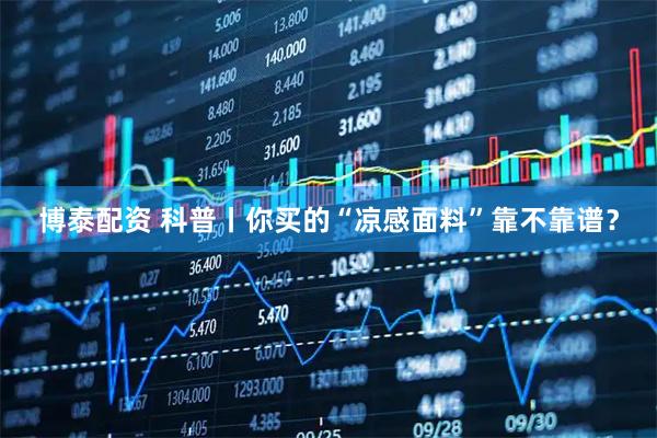 博泰配资 科普丨你买的“凉感面料”靠不靠谱？