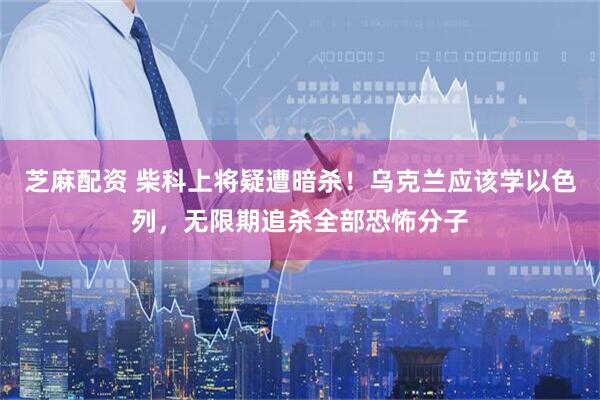 芝麻配资 柴科上将疑遭暗杀!乌克兰应该学以色列,无限期追杀全部恐怖分子