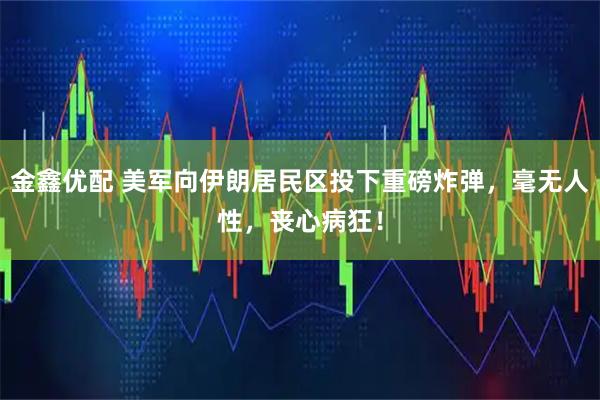 金鑫优配 美军向伊朗居民区投下重磅炸弹，毫无人性，丧心病狂！